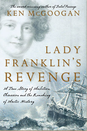 Lady Franklyn’s Revenge: A True Story of Ambition, Obsession and the Remaking of Arctic History by Ken McGoogan